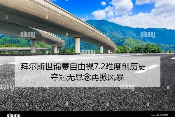 拜尔斯世锦赛自由操7.2难度创历史，夺冠无悬念再掀风暴