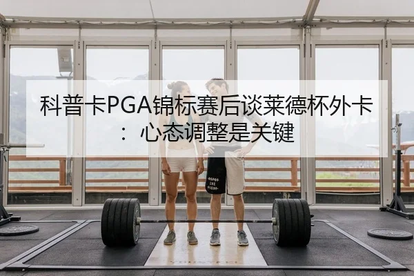 科普卡PGA锦标赛后谈莱德杯外卡：心态调整是关键
